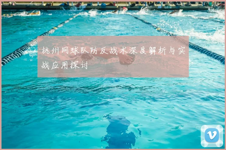 杭州网球队防反战术深度解析与实战应用探讨